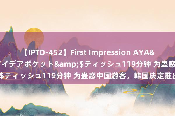 【IPTD-452】First Impression AYA</a>2009-05-01アイデアポケット&$ティッシュ119分钟 为蛊惑中国游客，韩国决定推出