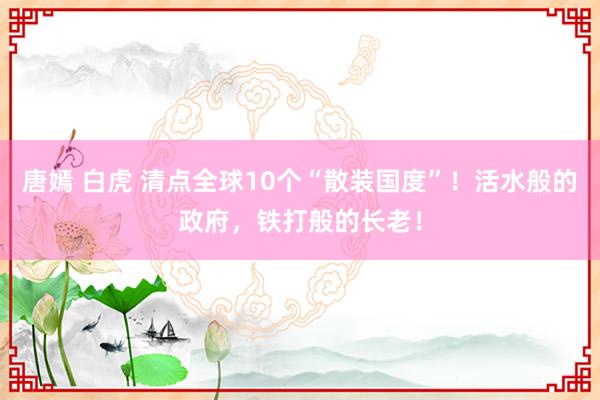 唐嫣 白虎 清点全球10个“散装国度”！活水般的政府，铁打般的长老！