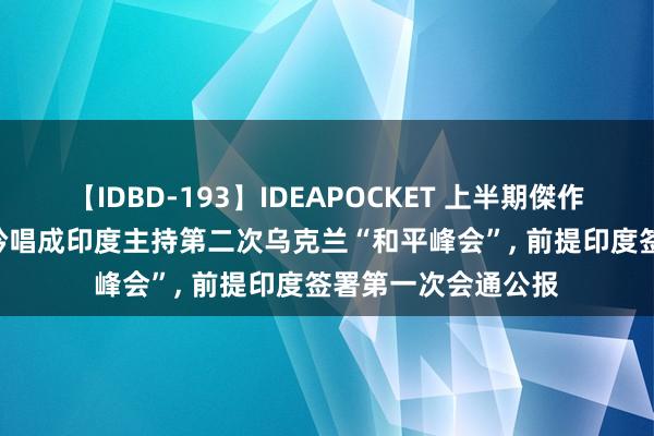 【IDBD-193】IDEAPOCKET 上半期傑作集2009 泽连斯基吟唱成印度主持第二次乌克兰“和平峰会”, 前提印度签署第一次会通公报