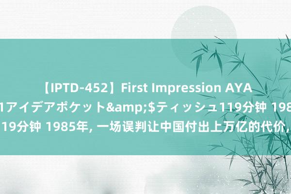 【IPTD-452】First Impression AYA</a>2009-05-01アイデアポケット&$ティッシュ119分钟 1985年, 一场误判让中国付出上万亿的代价, 一代巨星抱憾而终