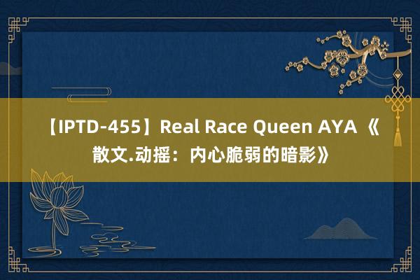 【IPTD-455】Real Race Queen AYA 《散文.动摇：内心脆弱的暗影》