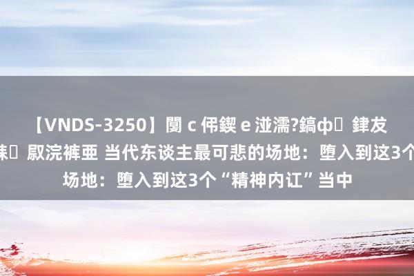 【VNDS-3250】闅ｃ伄鍥ｅ湴濡?鎬ф銉犮儵銉犮儵 娣倝銇叞浣裤亜 当代东谈主最可悲的场地：堕入到这3个“精神内讧”当中