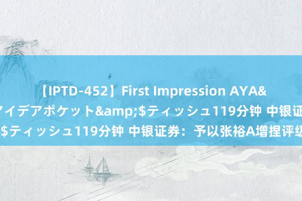 【IPTD-452】First Impression AYA</a>2009-05-01アイデアポケット&$ティッシュ119分钟 中银证券：予以张裕A增捏评级