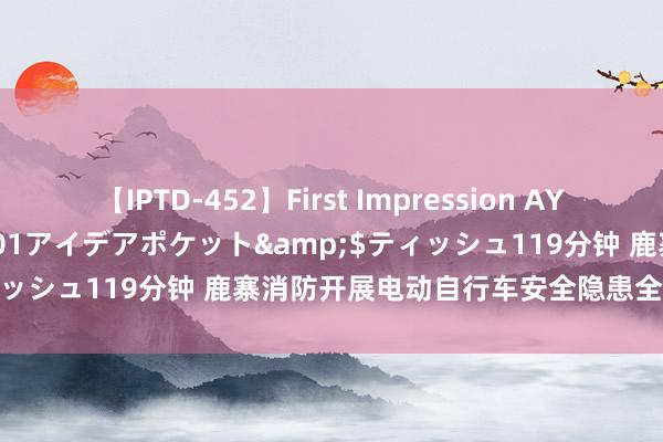 【IPTD-452】First Impression AYA</a>2009-05-01アイデアポケット&$ティッシュ119分钟 鹿寨消防开展电动自行车安全隐患全链条整治举止