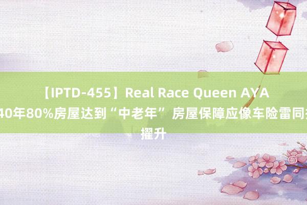 【IPTD-455】Real Race Queen AYA 2040年80%房屋达到“中老年” 房屋保障应像车险雷同擢升