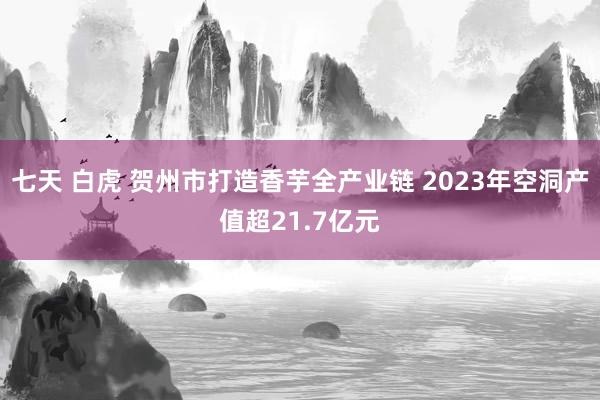 七天 白虎 贺州市打造香芋全产业链 2023年空洞产值超21.7亿元