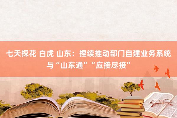 七天探花 白虎 山东：捏续推动部门自建业务系统与“山东通”“应接尽接”